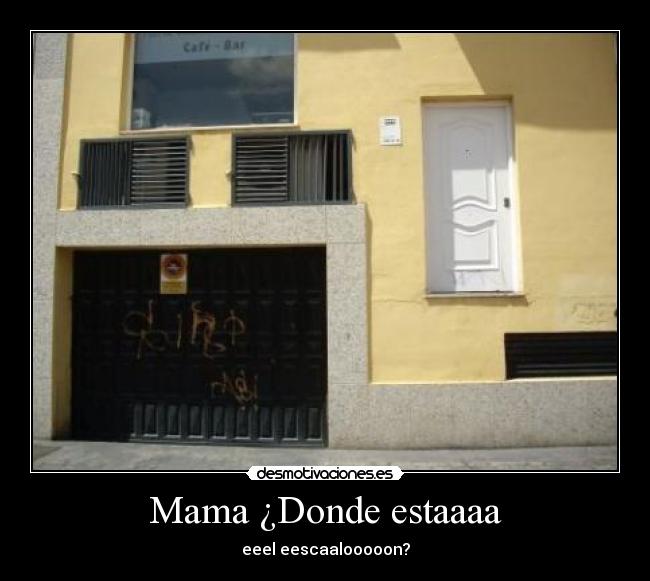 Mama ¿Donde estaaaa - eeel eescaalooooon?