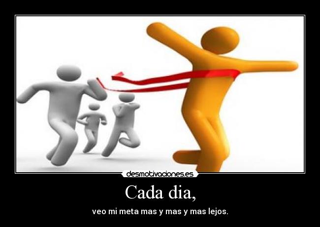 Cada dia, - veo mi meta mas y mas y mas lejos.