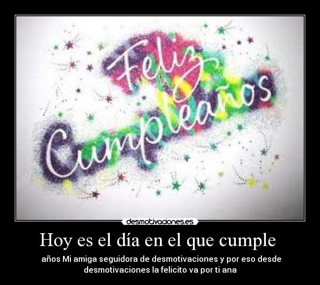 Hoy es el día en el que cumple  -  años Mi amiga seguidora de desmotivaciones y por eso desde
desmotivaciones la felicito va por ti ana