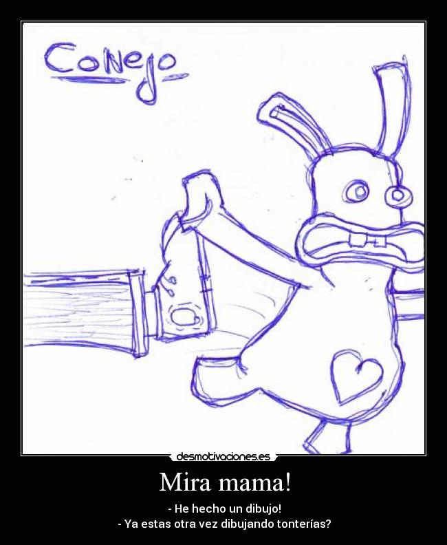 Mira mama! - - He hecho un dibujo!
- Ya estas otra vez dibujando tonterías?