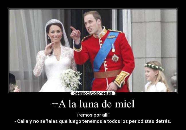 +A la luna de miel - iremos por allí.
- Calla y no señales que luego tenemos a todos los periodistas detrás. 