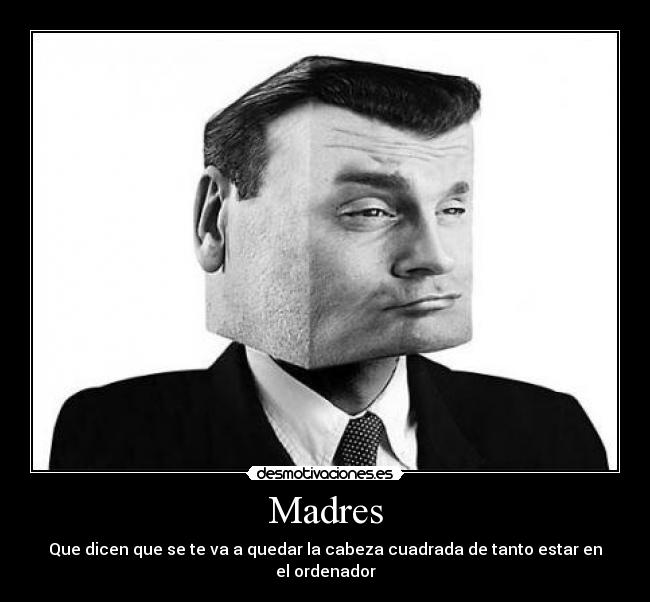 Madres - Que dicen que se te va a quedar la cabeza cuadrada de tanto estar en el ordenador