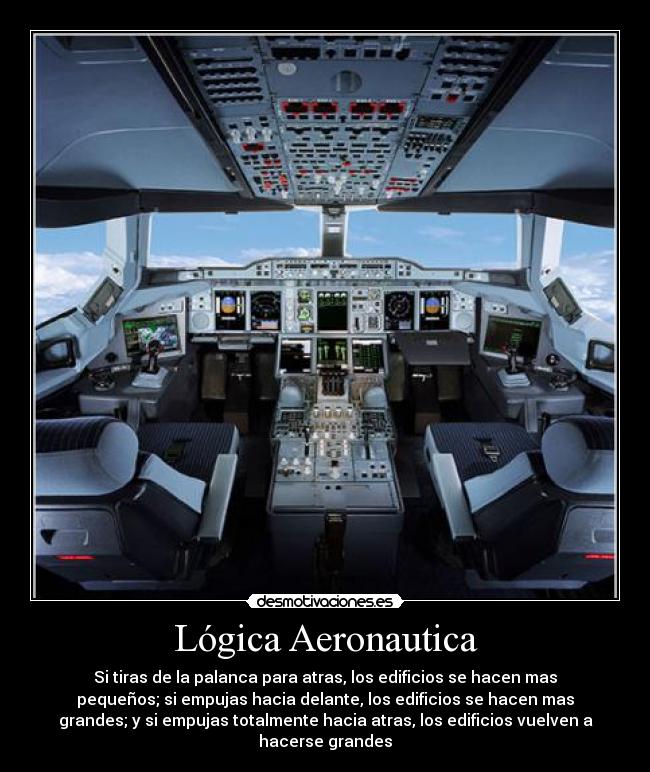 Lógica Aeronautica - Si tiras de la palanca para atras, los edificios se hacen mas
pequeños; si empujas hacia delante, los edificios se hacen mas
grandes; y si empujas totalmente hacia atras, los edificios vuelven a
hacerse grandes