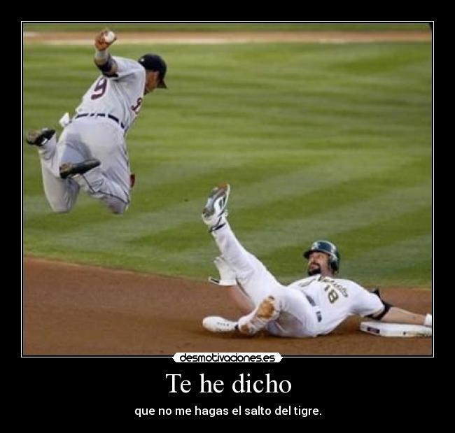 Te he dicho - que no me hagas el salto del tigre.