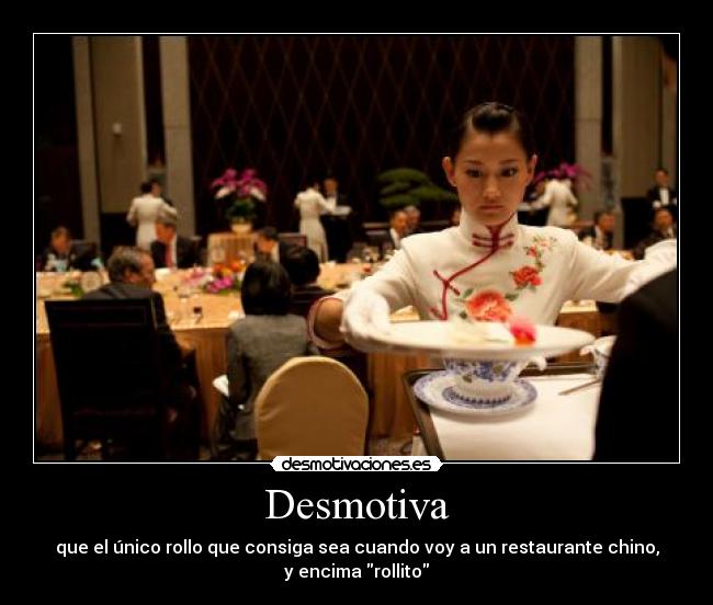 Desmotiva - que el único rollo que consiga sea cuando voy a un restaurante chino,
y encima rollito