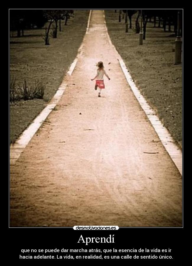 Aprendí - que no se puede dar marcha atrás, que la esencia de la vida es ir
hacia adelante. La vida, en realidad, es una calle de sentido único.