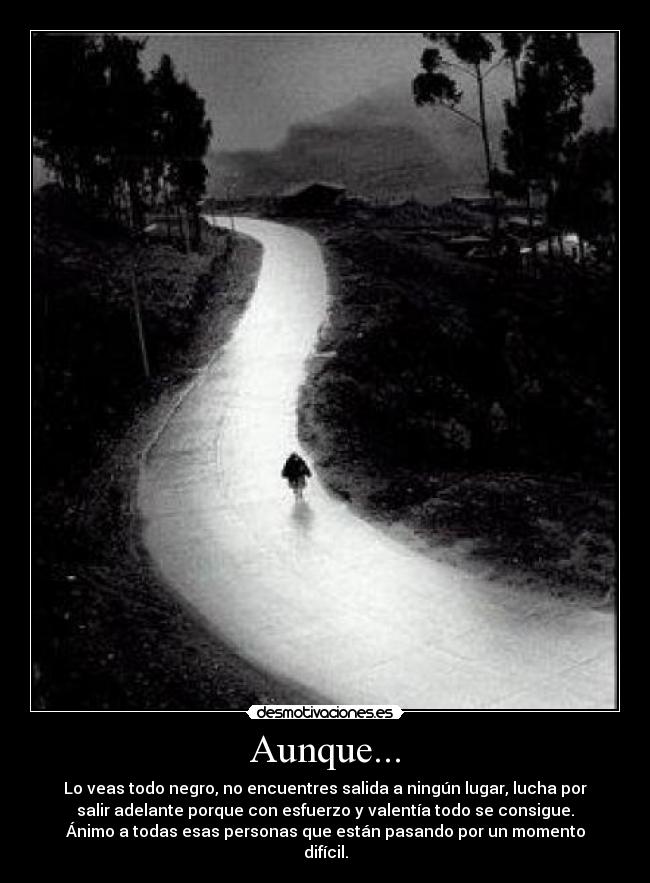 Aunque... - Lo veas todo negro, no encuentres salida a ningún lugar, lucha por
salir adelante porque con esfuerzo y valentía todo se consigue.
Ánimo a todas esas personas que están pasando por un momento
difícil.