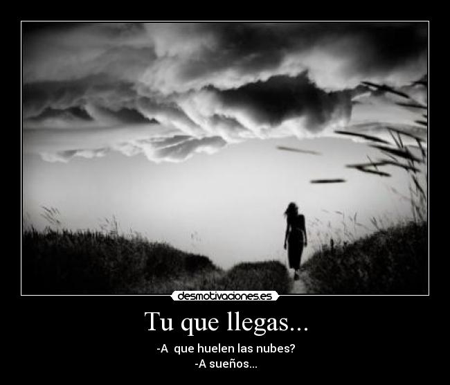 Tu que llegas... - -A que huelen las nubes?
-A sueños...