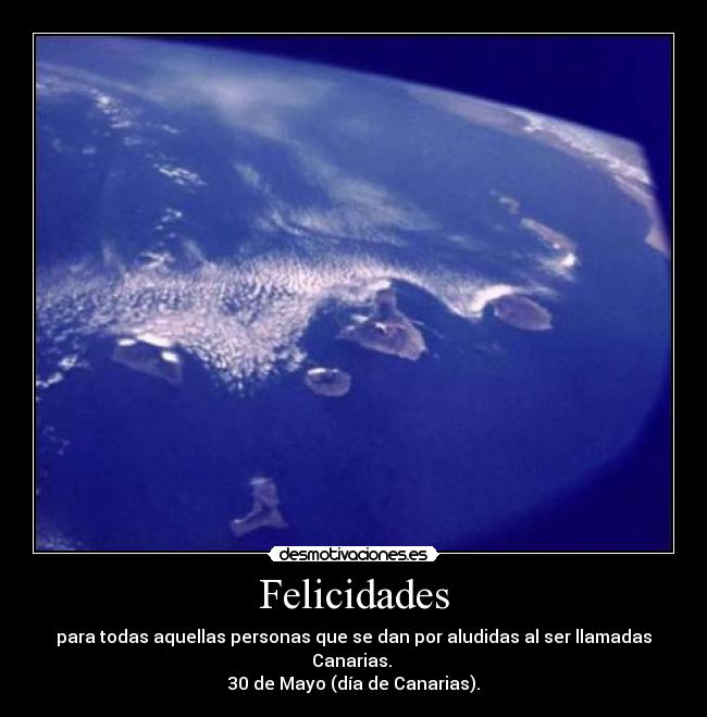 Felicidades - para todas aquellas personas que se dan por aludidas al ser llamadas Canarias.
30 de Mayo (día de Canarias).