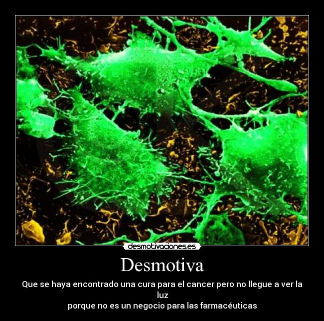 Desmotiva - Que se haya encontrado una cura para el cancer pero no llegue a ver la luz
porque no es un negocio para las farmacéuticas