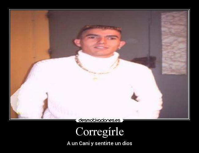 Corregírle - A un Cani y sentirte un dios