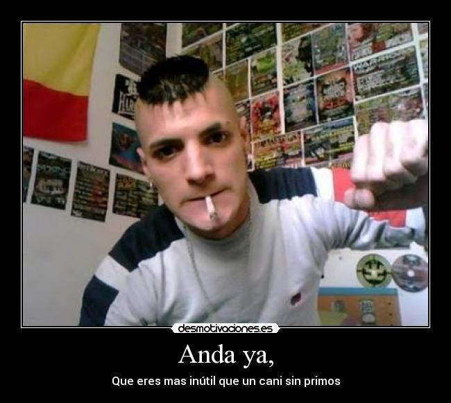 Anda ya, - Que eres mas inútil que un cani sin primos