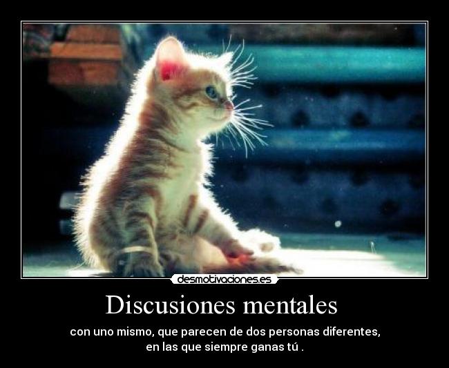 Discusiones mentales - con uno mismo, que parecen de dos personas diferentes,
en las que siempre ganas tú .