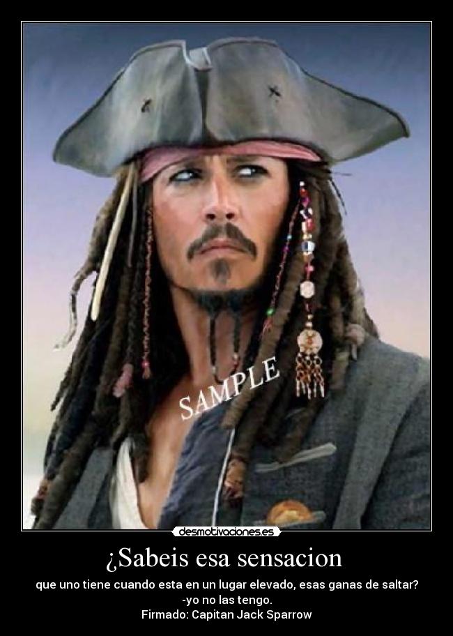 ¿Sabeis esa sensacion - que uno tiene cuando esta en un lugar elevado, esas ganas de saltar?
-yo no las tengo.
Firmado: Capitan Jack Sparrow