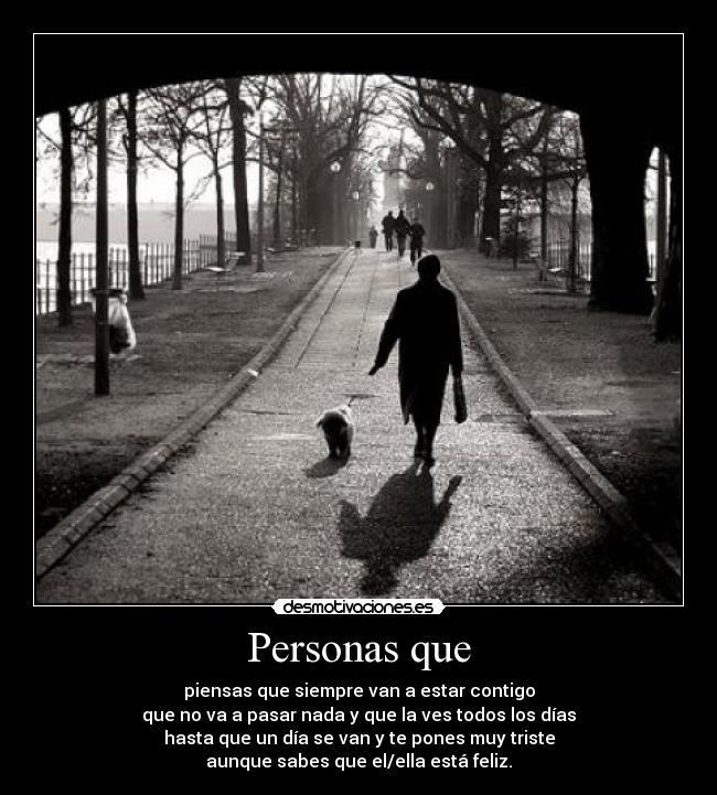 Personas que - piensas que siempre van a estar contigo
que no va a pasar nada y que la ves todos los días
hasta que un día se van y te pones muy triste
aunque sabes que el/ella está feliz.