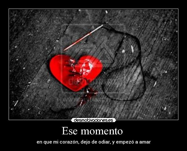 Ese momento - en que mi corazón, dejo de odiar, y empezó a amar