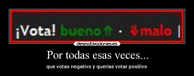 Por todas esas veces... - que votas negativo y querías votar positivo