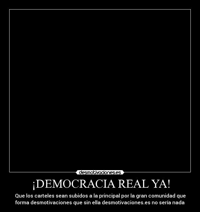 ¡DEMOCRACIA REAL YA! - Que los carteles sean subidos a la principal por la gran comunidad que
forma desmotivaciones que sin ella desmotivaciones.es no sería nada
