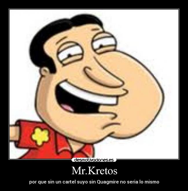 Mr.Kretos - por que sin un cartel suyo sin Quagmire no seria lo mismo
