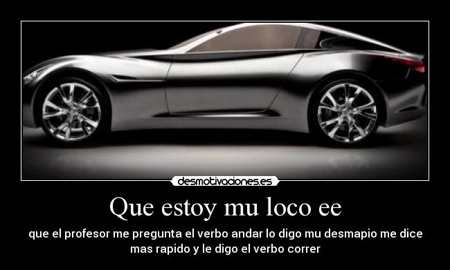 Que estoy mu loco ee - que el profesor me pregunta el verbo andar lo digo mu desmapio me dice
mas rapido y le digo el verbo correr