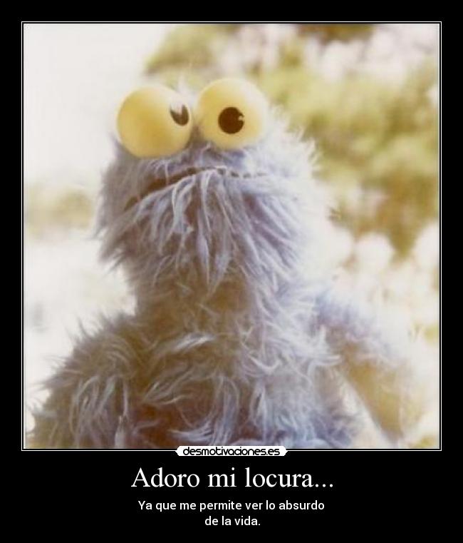 Adoro mi locura... - Ya que me permite ver lo absurdo
de la vida.