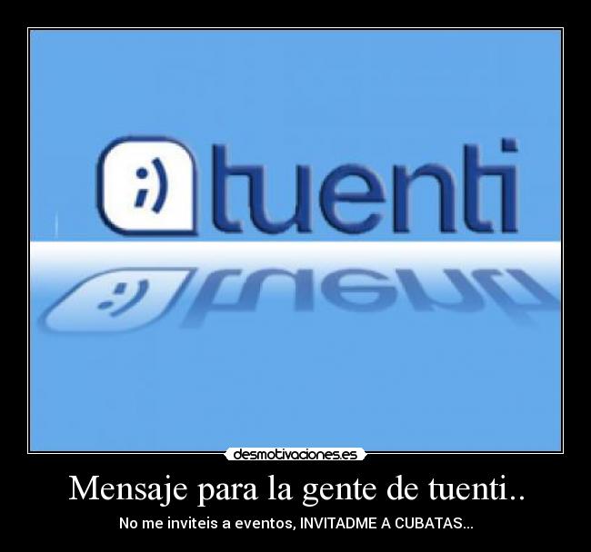 Mensaje para la gente de tuenti.. - No me inviteis a eventos, INVITADME A CUBATAS...