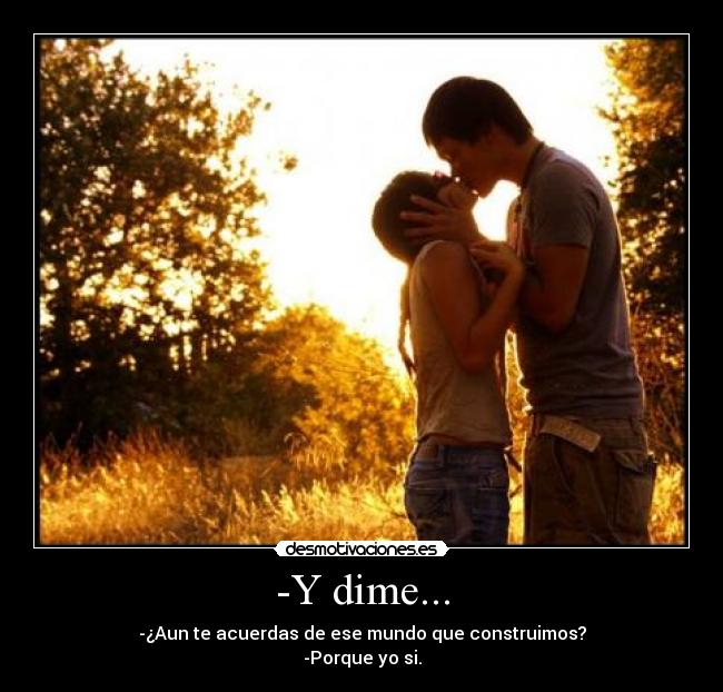 -Y dime... - -¿Aun te acuerdas de ese mundo que construimos?
-Porque yo si.