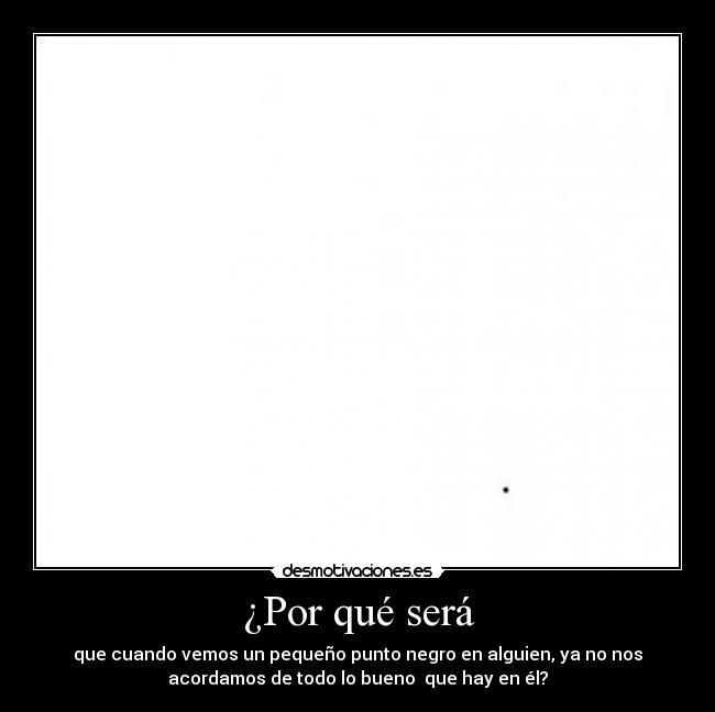 ¿Por qué será - que cuando vemos un pequeño punto negro en alguien, ya no nos
acordamos de todo lo bueno que hay en él?