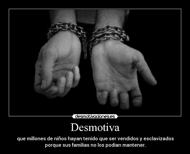 Desmotiva - que millones de niños hayan tenido que ser vendidos y esclavizados
porque sus familias no los podian mantener.