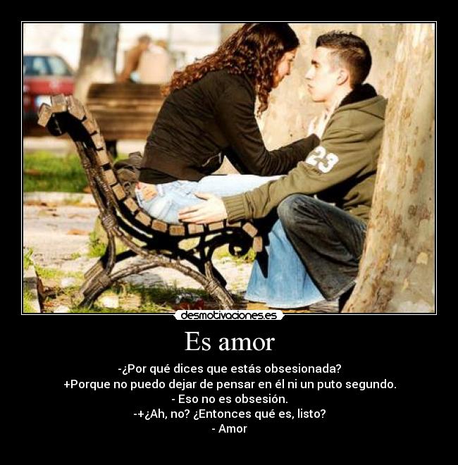 Es amor - -¿Por qué dices que estás obsesionada?
+Porque no puedo dejar de pensar en él ni un puto segundo.
- Eso no es obsesión.
-+¿Ah, no? ¿Entonces qué es, listo?
- Amor
