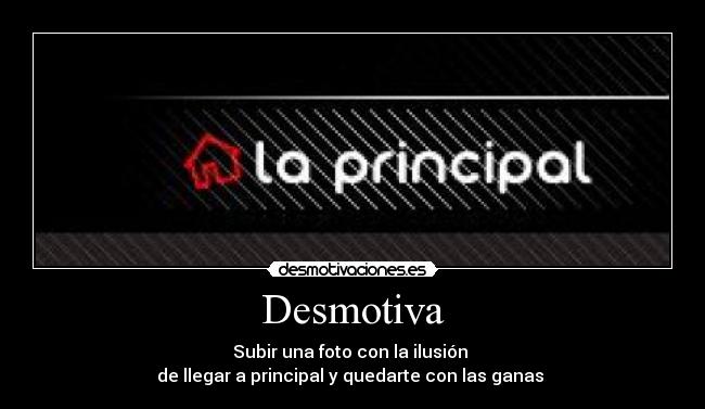 Desmotiva - Subir una foto con la ilusión
de llegar a principal y quedarte con las ganas