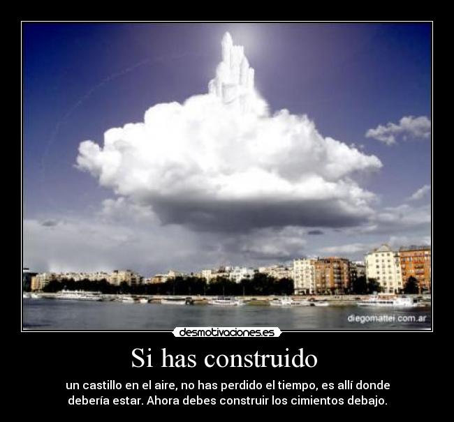 Si has construido  - un castillo en el aire, no has perdido el tiempo, es allí donde
debería estar. Ahora debes construir los cimientos debajo.