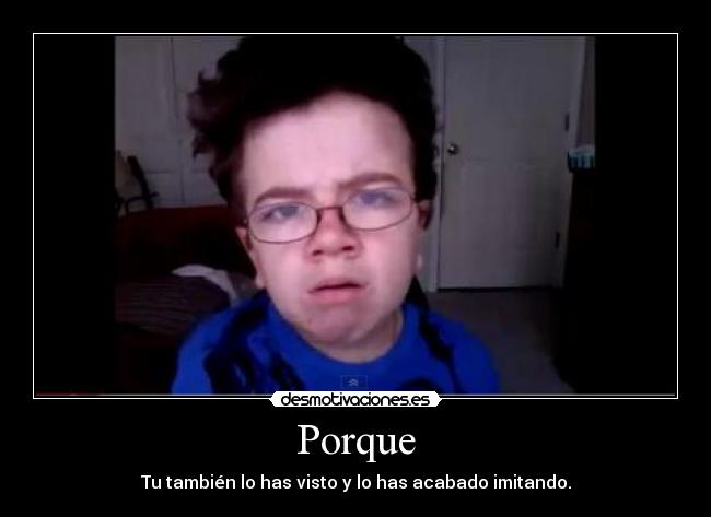 Porque - Tu también lo has visto y lo has acabado imitando.