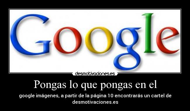 Pongas lo que pongas en el - google imágenes, a partir de la página 10 encontrarás un cartel de desmotivaciones.es