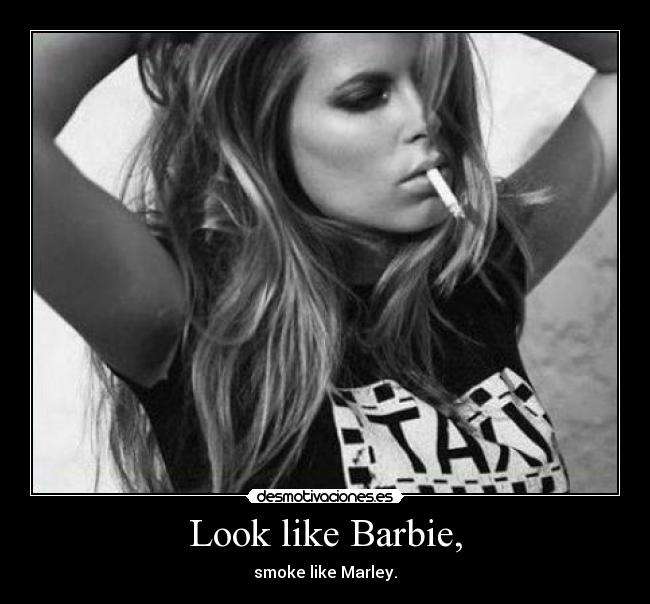 Look like Barbie, - smoke like Marley.