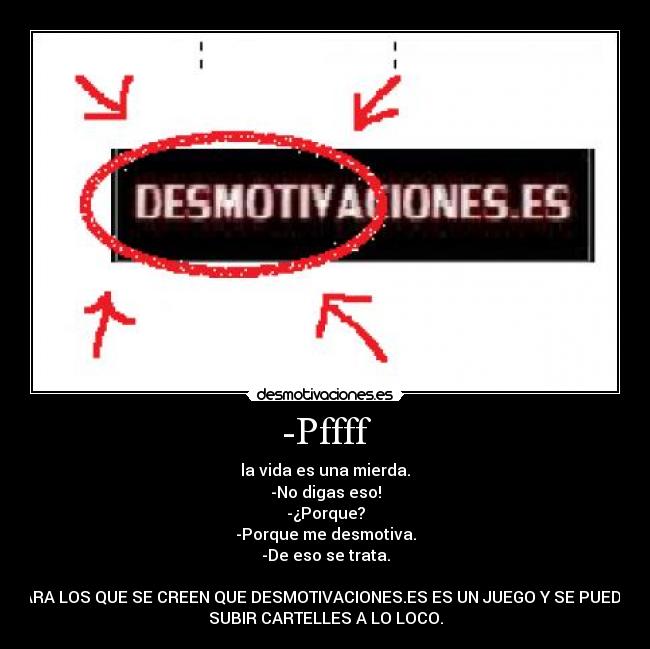 -Pffff - la vida es una mierda.
-No digas eso!
-¿Porque?
-Porque me desmotiva.
-De eso se trata.
PARA LOS QUE SE CREEN QUE DESMOTIVACIONES.ES ES UN JUEGO Y SE PUEDEN
SUBIR CARTELLES A LO LOCO.