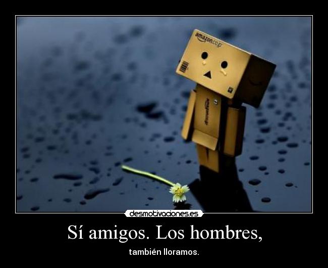 Sí amigos. Los hombres, - también lloramos.