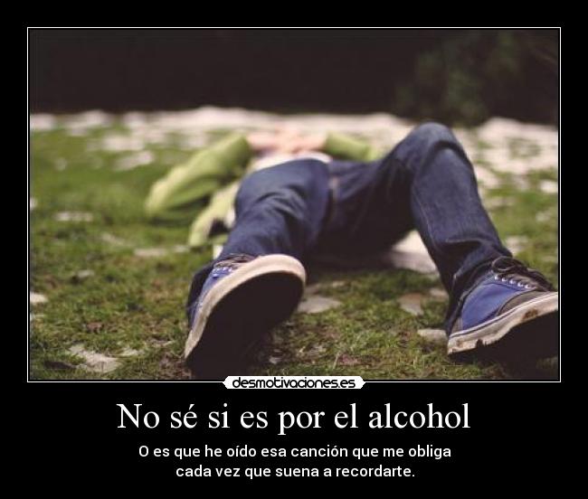 No sé si es por el alcohol - O es que he oído esa canción que me obliga
cada vez que suena a recordarte.