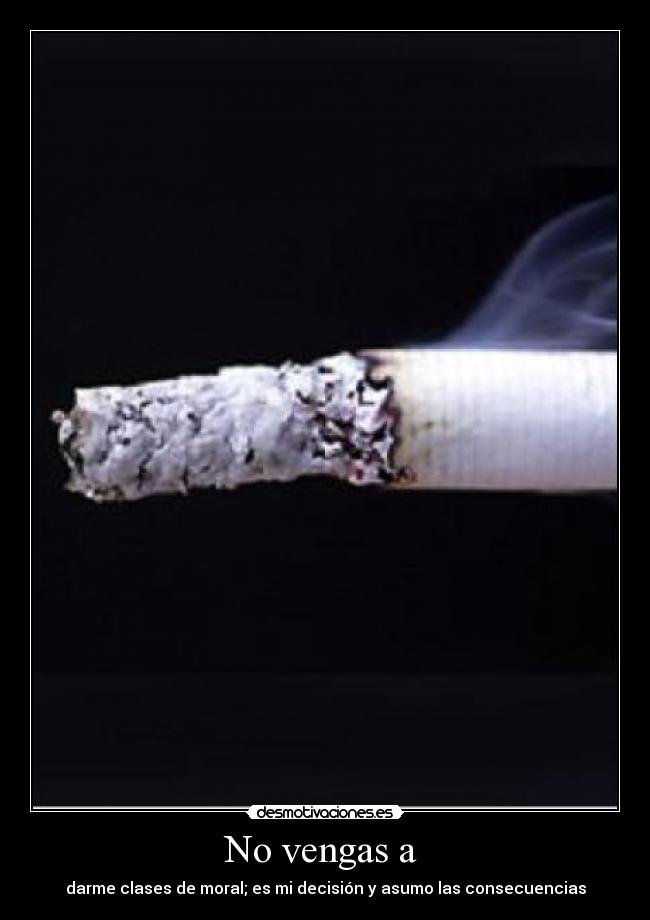 No vengas a  - darme clases de moral; es mi decisión y asumo las consecuencias
