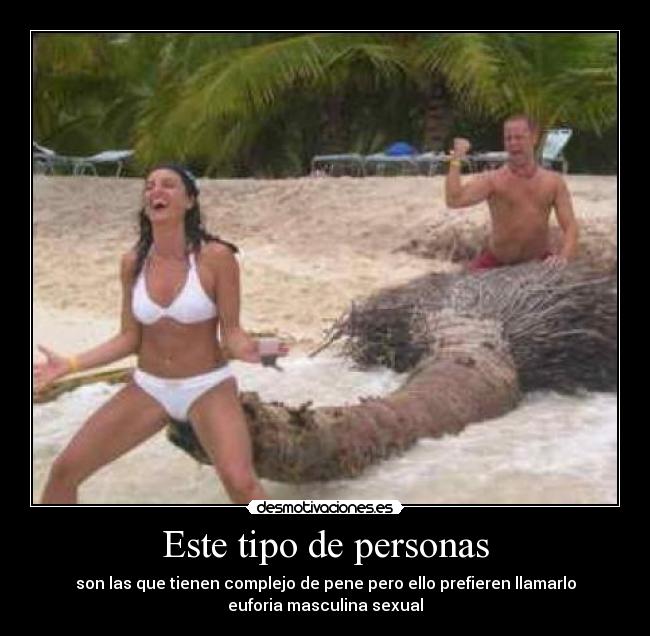 Este tipo de personas - son las que tienen complejo de pene pero ello prefieren llamarlo
euforia masculina sexual