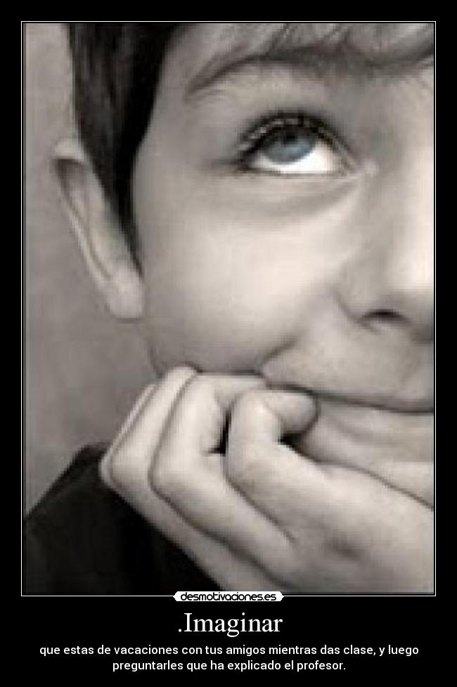.Imaginar - que estas de vacaciones con tus amigos mientras das clase, y luego
preguntarles que ha explicado el profesor.