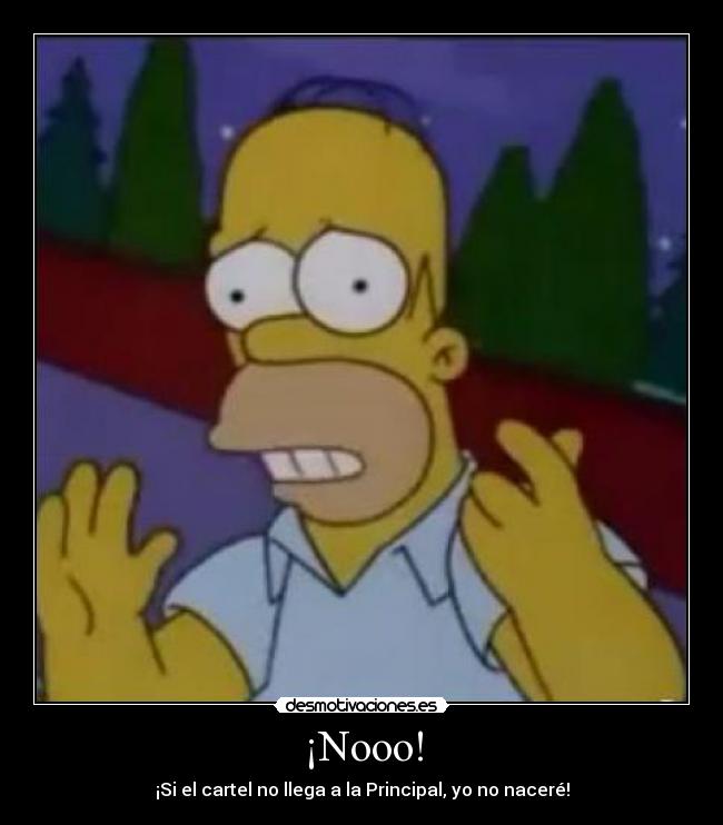 ¡Nooo! - ¡Si el cartel no llega a la Principal, yo no naceré!