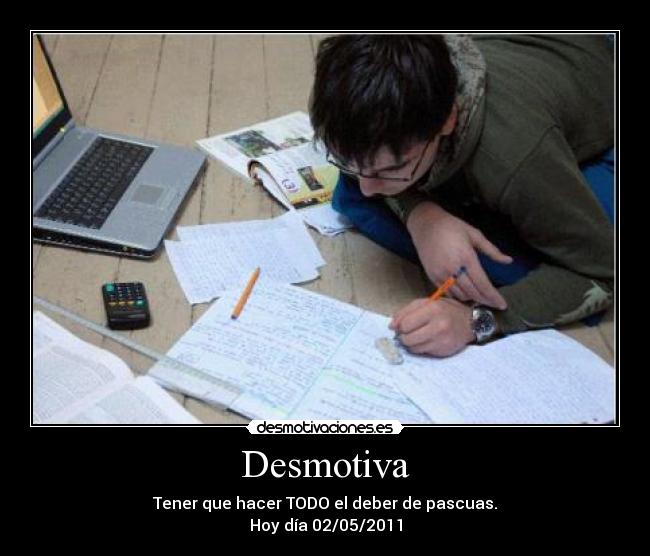 Desmotiva - Tener que hacer TODO el deber de pascuas.
Hoy día 02/05/2011