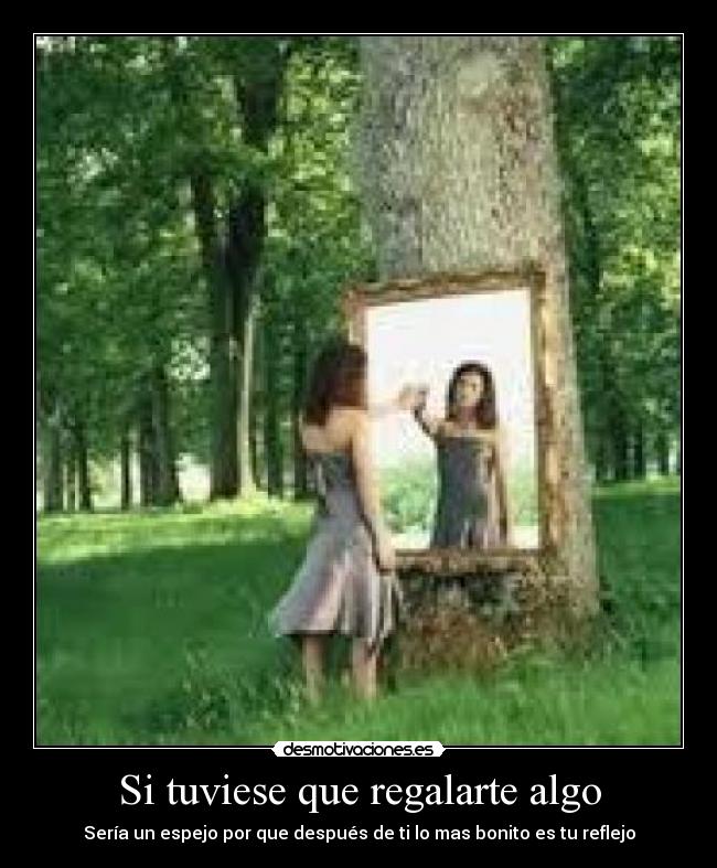 Si tuviese que regalarte algo - Sería un espejo por que después de ti lo mas bonito es tu reflejo