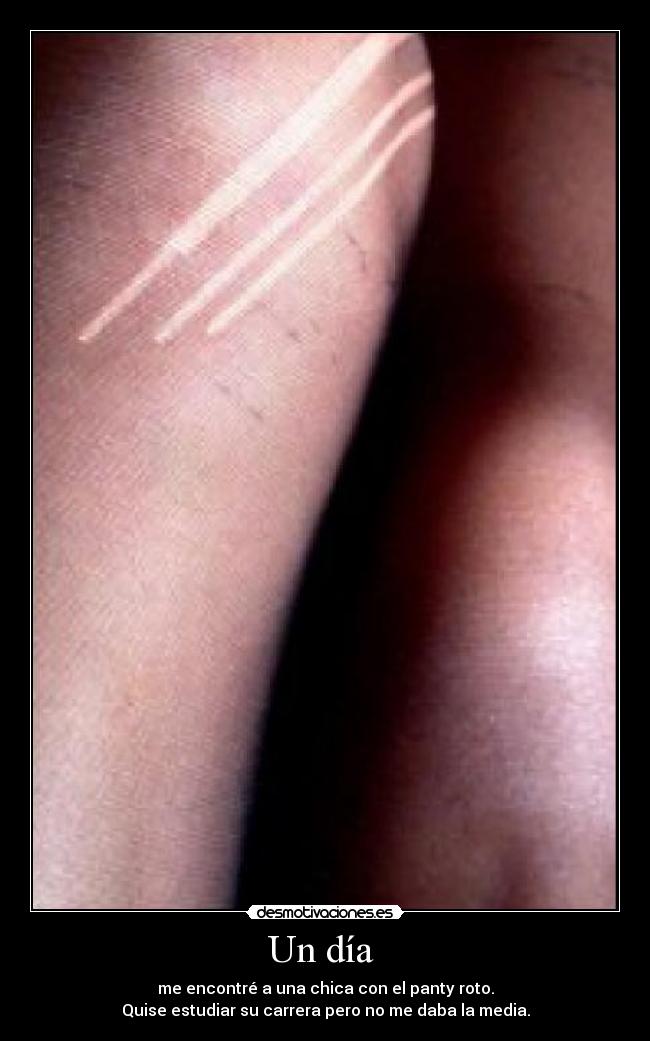 Un día - me encontré a una chica con el panty roto.
Quise estudiar su carrera pero no me daba la media.