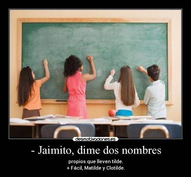 - Jaimito, dime dos nombres - propios que lleven tilde.
+ Fácil, Matilde y Clotilde.