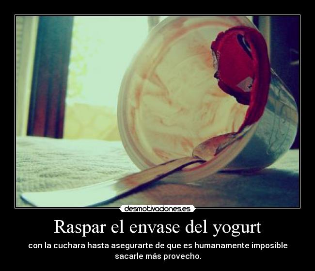 Raspar el envase del yogurt - con la cuchara hasta asegurarte de que es humanamente imposible
sacarle más provecho.