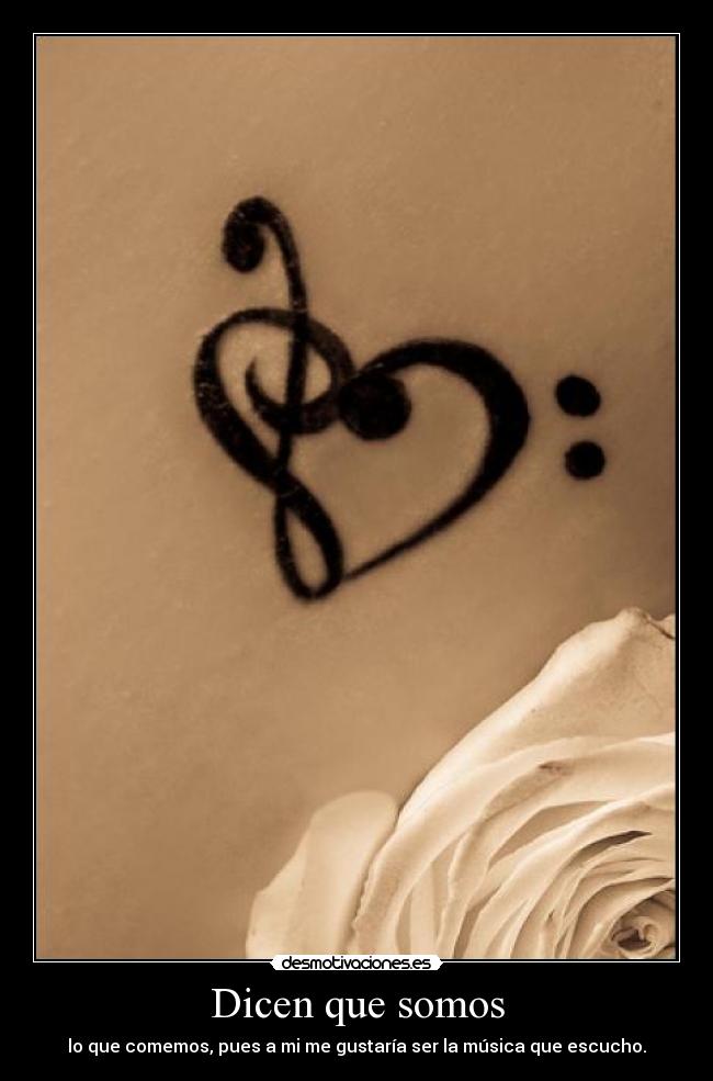 Dicen que somos - lo que comemos, pues a mi me gustaría ser la música que escucho.