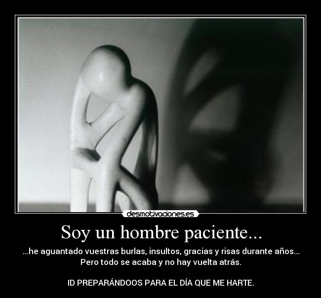 Soy un hombre paciente... - ...he aguantado vuestras burlas, insultos, gracias y risas durante años...
Pero todo se acaba y no hay vuelta atrás.
ID PREPARÁNDOOS PARA EL DÍA QUE ME HARTE.