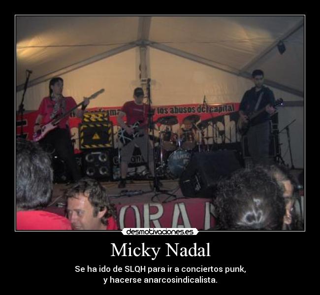 Micky Nadal - Se ha ido de SLQH para ir a conciertos punk,
y hacerse anarcosindicalista.